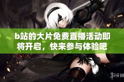 b站的大片免费直播活动即将开启，快来参与体验吧