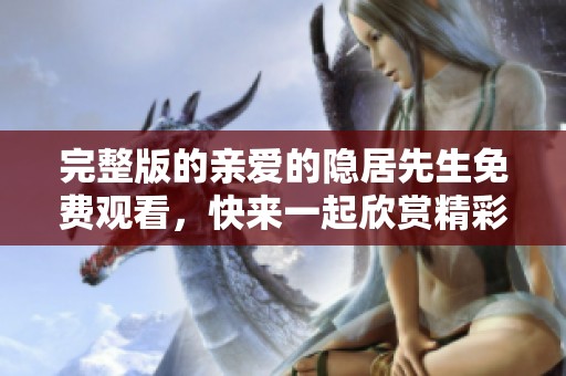 完整版的亲爱的隐居先生免费观看，快来一起欣赏精彩的故事吧