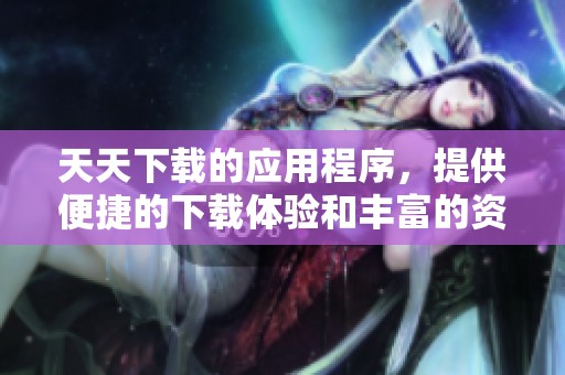 天天下载的应用程序，提供便捷的下载体验和丰富的资源选择