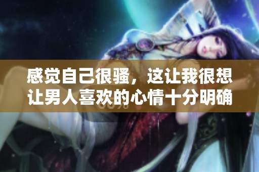 感觉自己很骚，这让我很想让男人喜欢的心情十分明确