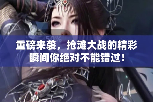重磅来袭，抢滩大战的精彩瞬间你绝对不能错过！