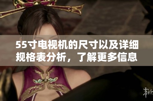 55寸电视机的尺寸以及详细规格表分析，了解更多信息请查看本文内容。