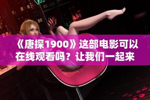 《唐探1900》这部电影可以在线观看吗？让我们一起来看看吧！