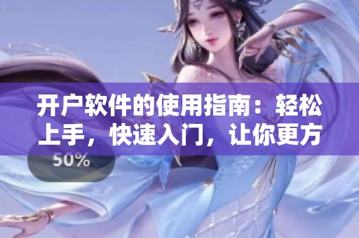 开户软件的使用指南：轻松上手，快速入门，让你更方便地开户与交易