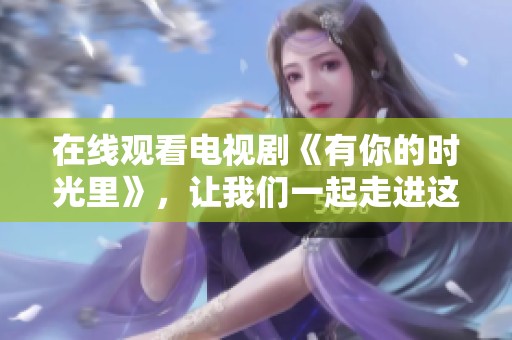 在线观看电视剧《有你的时光里》，让我们一起走进这段美好时光！