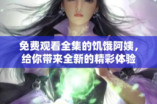 免费观看全集的饥饿阿姨，给你带来全新的精彩体验