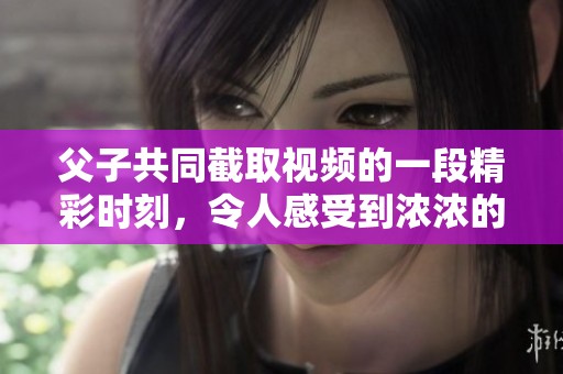 父子共同截取视频的一段精彩时刻，令人感受到浓浓的亲情与欢乐