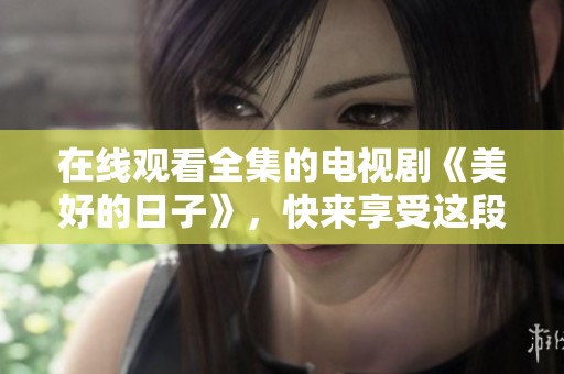 在线观看全集的电视剧《美好的日子》，快来享受这段美好时光吧