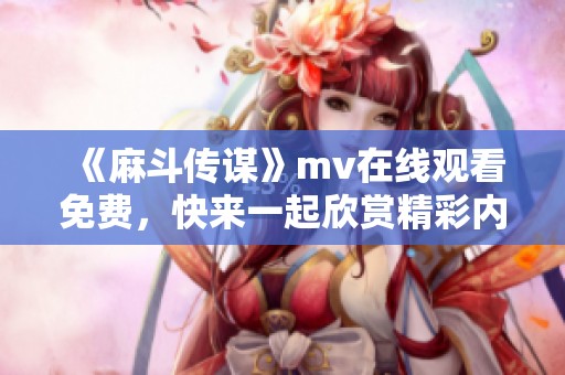 《麻斗传谋》mv在线观看免费，快来一起欣赏精彩内容！