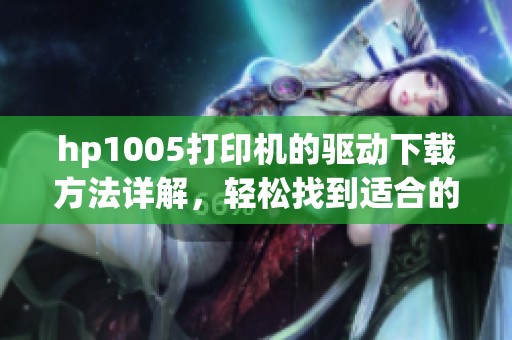 hp1005打印机的驱动下载方法详解，轻松找到适合的驱动程序