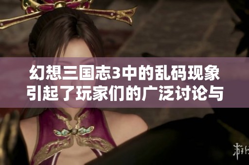 幻想三国志3中的乱码现象引起了玩家们的广泛讨论与关注