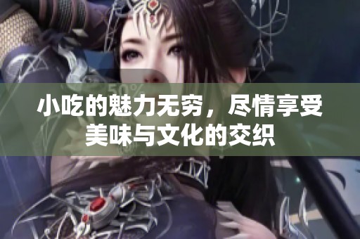 小吃的魅力无穷，尽情享受美味与文化的交织
