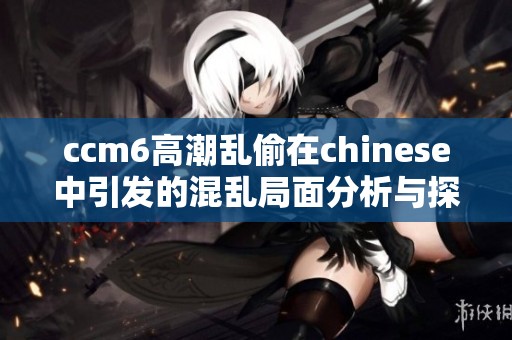 ccm6高潮乱偷在chinese中引发的混乱局面分析与探讨