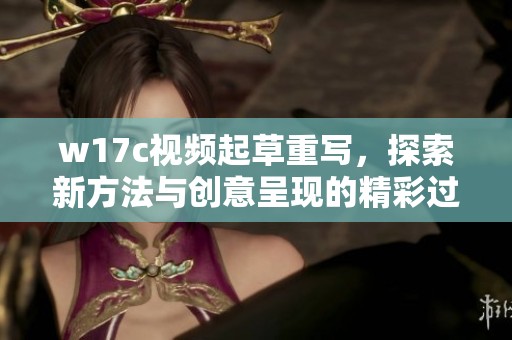 w17c视频起草重写，探索新方法与创意呈现的精彩过程