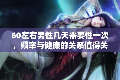 60左右男性几天需要性一次，频率与健康的关系值得关注