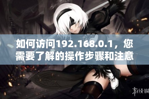 如何访问192.168.0.1，您需要了解的操作步骤和注意事项