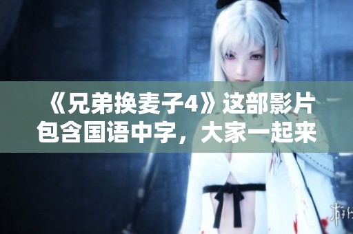 《兄弟换麦子4》这部影片包含国语中字，大家一起来欣赏吧