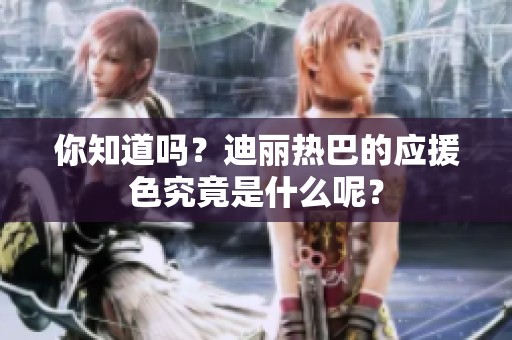 你知道吗？迪丽热巴的应援色究竟是什么呢？