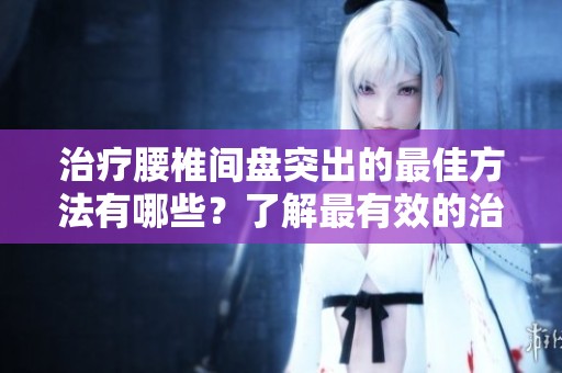 治疗腰椎间盘突出的最佳方法有哪些？了解最有效的治疗手段！