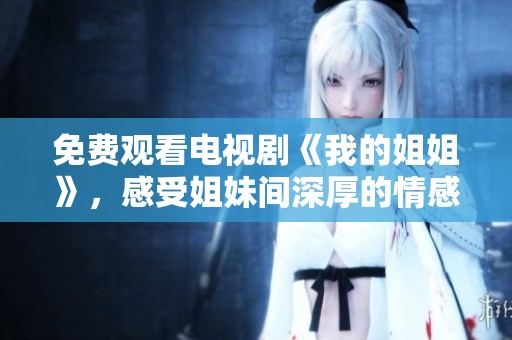免费观看电视剧《我的姐姐》，感受姐妹间深厚的情感与温情时刻