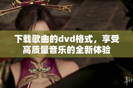 下载歌曲的dvd格式，享受高质量音乐的全新体验