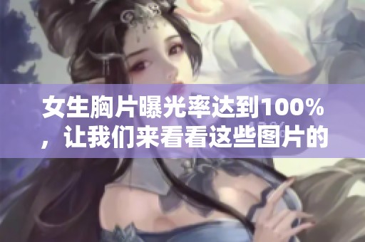 女生胸片曝光率达到100%，让我们来看看这些图片的精彩瞬间