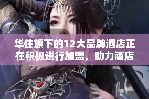 华住旗下的12大品牌酒店正在积极进行加盟，助力酒店业的快速发展。