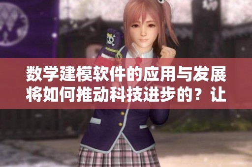 数学建模软件的应用与发展将如何推动科技进步的？让我们来探讨一下。