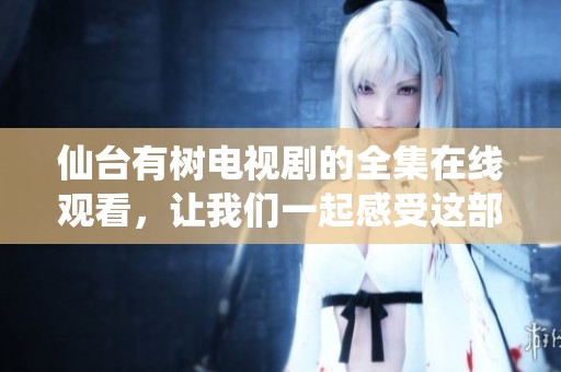 仙台有树电视剧的全集在线观看，让我们一起感受这部作品的魅力