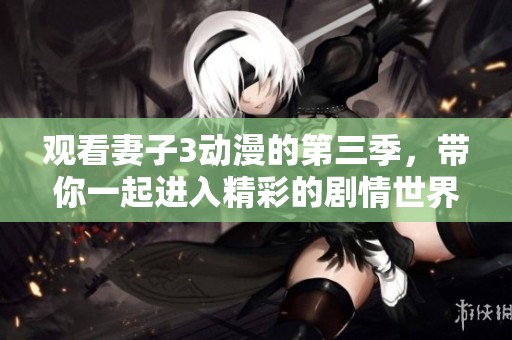 观看妻子3动漫的第三季，带你一起进入精彩的剧情世界