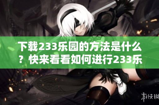 下载233乐园的方法是什么？快来看看如何进行233乐园下载吧！