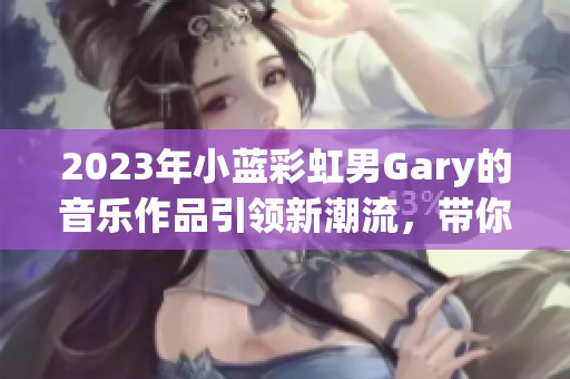 2023年小蓝彩虹男Gary的音乐作品引领新潮流，带你感受音乐的魅力