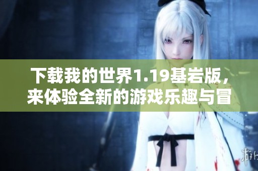 下载我的世界1.19基岩版，来体验全新的游戏乐趣与冒险！