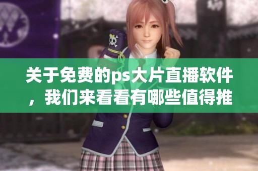 关于免费的ps大片直播软件，我们来看看有哪些值得推荐的选项。
