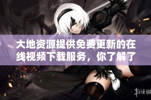 大地资源提供免费更新的在线视频下载服务，你了解了吗