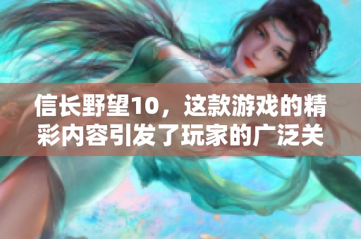 信长野望10，这款游戏的精彩内容引发了玩家的广泛关注与热议。