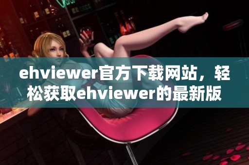 ehviewer官方下载网站，轻松获取ehviewer的最新版本和更多资源