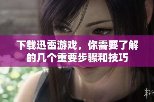 下载迅雷游戏，你需要了解的几个重要步骤和技巧