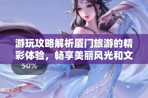 游玩攻略解析厦门旅游的精彩体验，畅享美丽风光和文化魅力