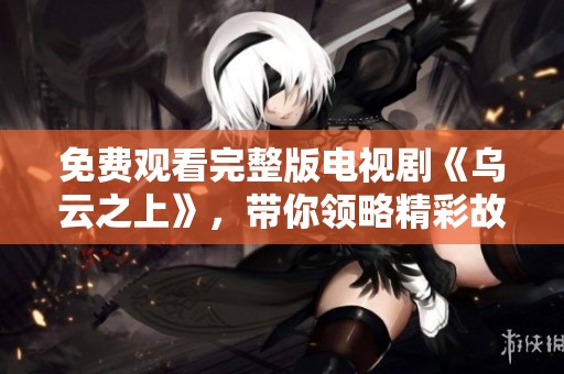 免费观看完整版电视剧《乌云之上》，带你领略精彩故事的魅力与深度