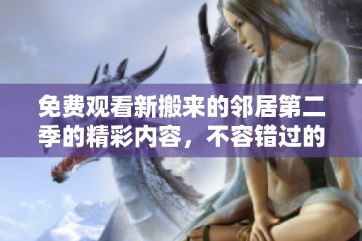 免费观看新搬来的邻居第二季的精彩内容，不容错过的精彩剧情与搞笑瞬间