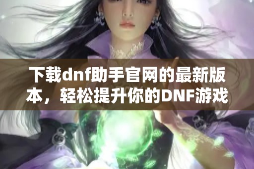 下载dnf助手官网的最新版本，轻松提升你的DNF游戏体验