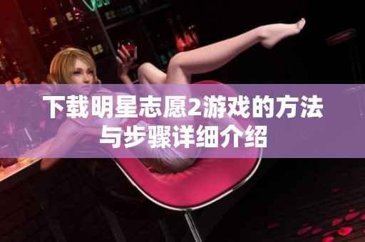 下载明星志愿2游戏的方法与步骤详细介绍