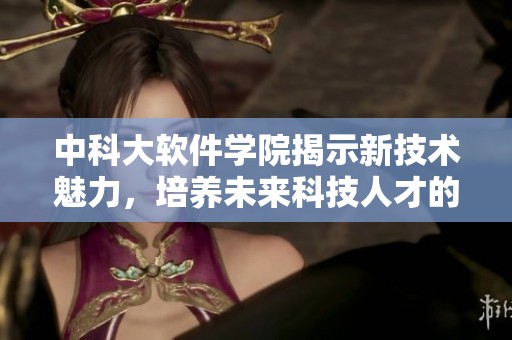 中科大软件学院揭示新技术魅力，培养未来科技人才的摇篮