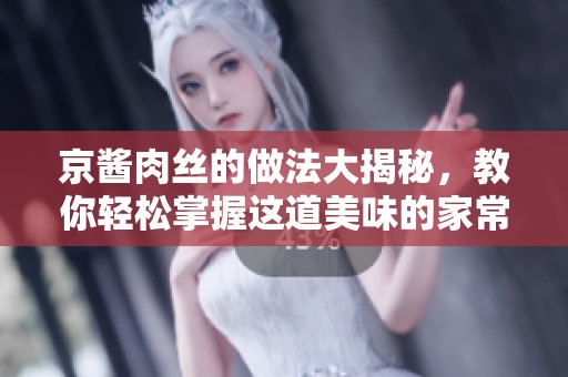 京酱肉丝的做法大揭秘，教你轻松掌握这道美味的家常菜！