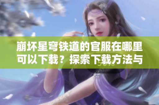 崩坏星穹铁道的官服在哪里可以下载？探索下载方法与资源分享