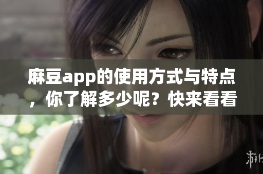 麻豆app的使用方式与特点，你了解多少呢？快来看看这些实用信息吧！
