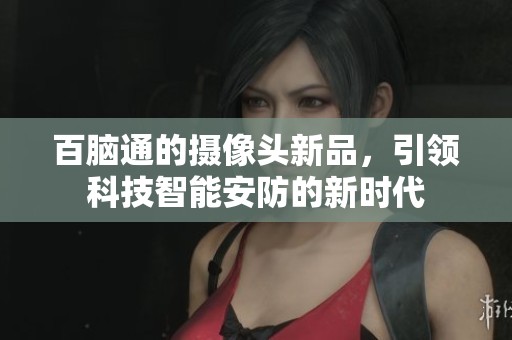 百脑通的摄像头新品，引领科技智能安防的新时代