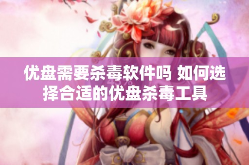 优盘需要杀毒软件吗 如何选择合适的优盘杀毒工具