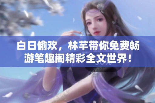 白日偷欢，林芊带你免费畅游笔趣阁精彩全文世界！
